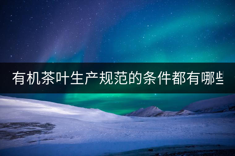 有機茶葉生產規(guī)范的條件都有哪些？（上敘）