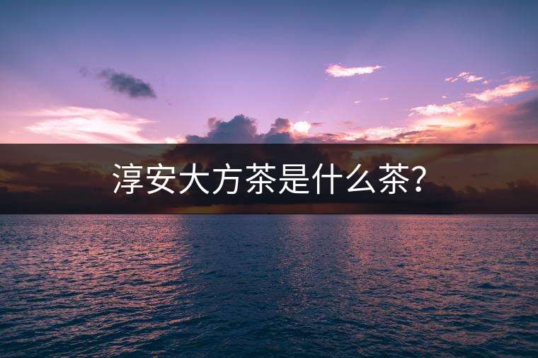 淳安大方茶是什么茶？