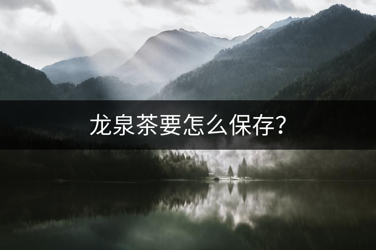龍泉茶要怎么保存？
