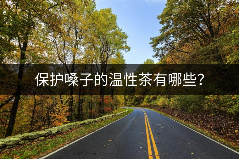 保護嗓子的溫性茶有哪些？
