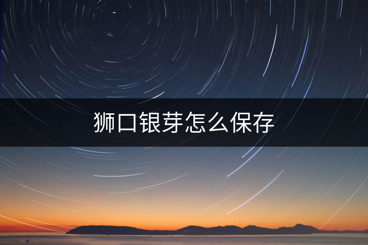 獅口銀芽怎么保存