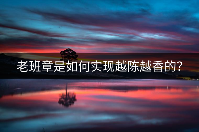 老班章是如何實現(xiàn)越陳越香的？