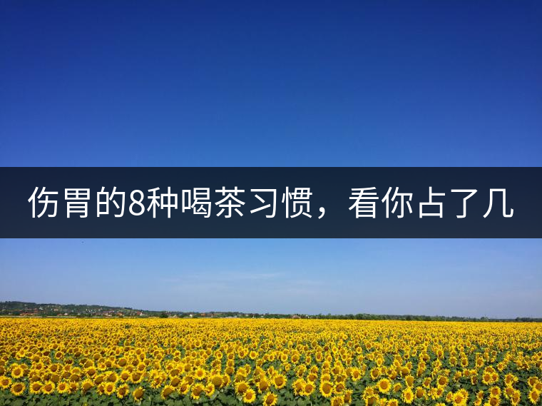 傷胃的8種喝茶習(xí)慣，看你占了幾條？