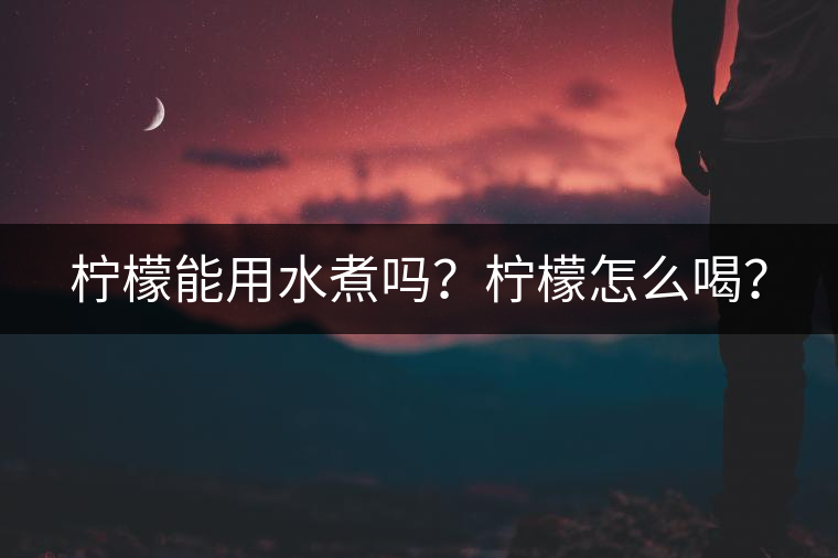 檸檬能用水煮嗎？檸檬怎么喝？