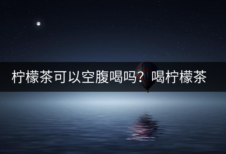 檸檬茶可以空腹喝嗎？喝檸檬茶的最佳時間