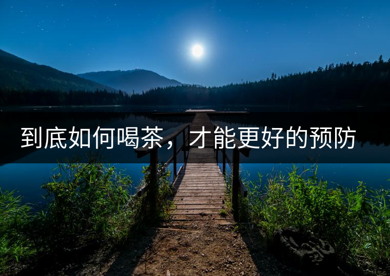 到底如何喝茶，才能更好的預(yù)防老年癡呆呢？