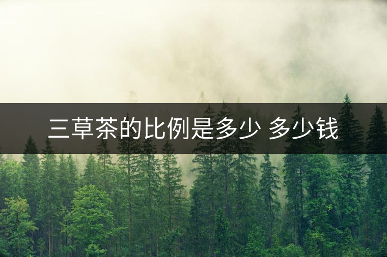 三草茶的比例是多少 多少錢 三草茶的比例是多少 多少錢