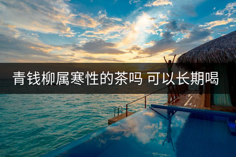 青錢柳屬寒性的茶嗎 可以長期喝嗎 青錢柳屬寒性的茶嗎 可以長期喝嗎