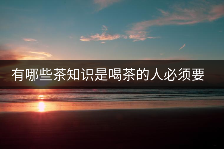 有哪些茶知識(shí)是喝茶的人必須要懂的？