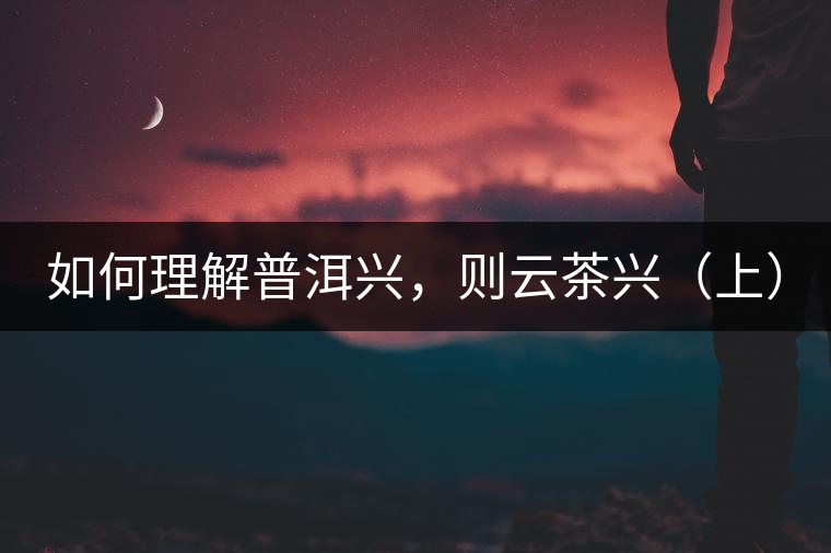 如何理解普洱興，則云茶興（上）