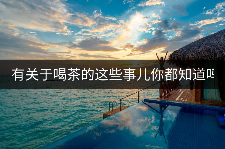 有關(guān)于喝茶的這些事兒你都知道嗎？
