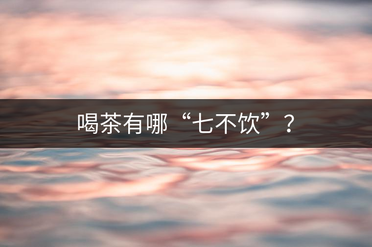 喝茶有哪“七不飲”？