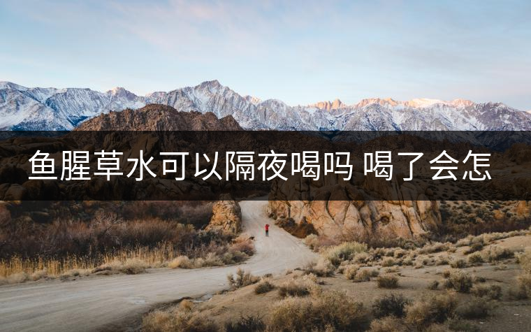 魚腥草水可以隔夜喝嗎 喝了會(huì)怎么樣 魚腥草水可以隔夜喝嗎 喝了會(huì)怎么樣