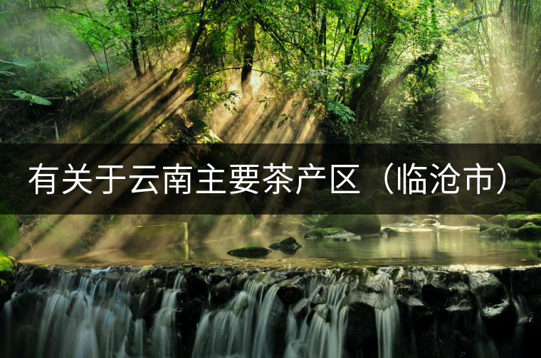 有關(guān)于云南主要茶產(chǎn)區(qū)（臨滄市）的介紹！
