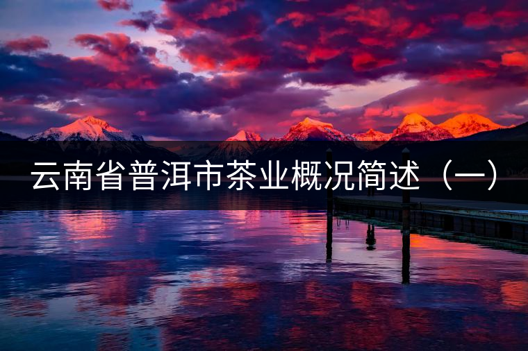 云南省普洱市茶業(yè)概況簡述(一) 云南省普洱市茶業(yè)概況簡述(一)