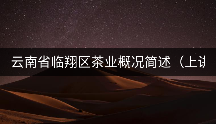 云南省臨翔區(qū)茶業(yè)概況簡述(上講) 云南省臨翔區(qū)茶業(yè)概況簡述(上講)