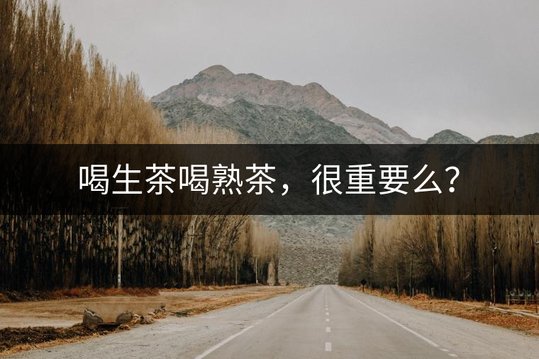 喝生茶喝熟茶，很重要么？
