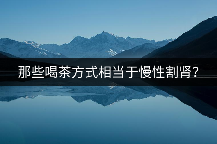那些喝茶方式相當(dāng)于慢性割腎？