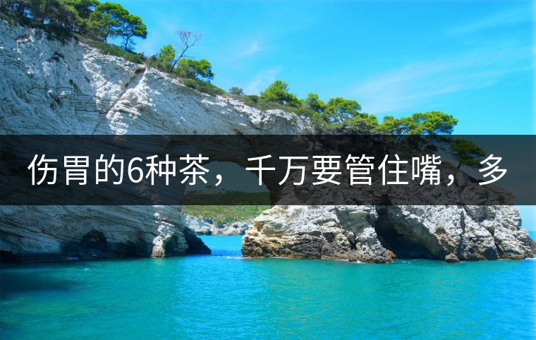 傷胃的6種茶，千萬(wàn)要管住嘴，多喝一口都致害！