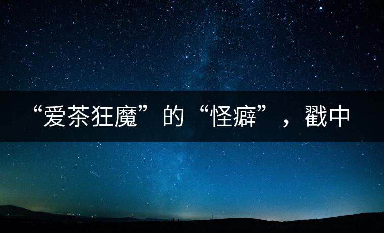 “愛茶狂魔”的“怪癖”，戳中你了嗎？