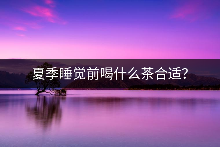 夏季睡覺前喝什么茶合適? 夏季睡覺前喝什么茶合適?