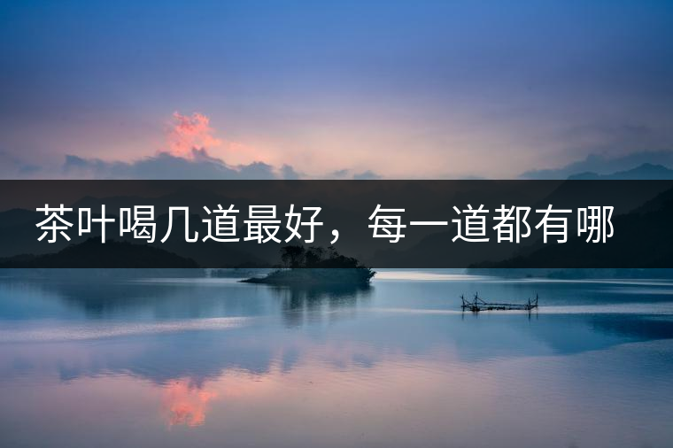 茶葉喝幾道最好，每一道都有哪些特點(diǎn)？