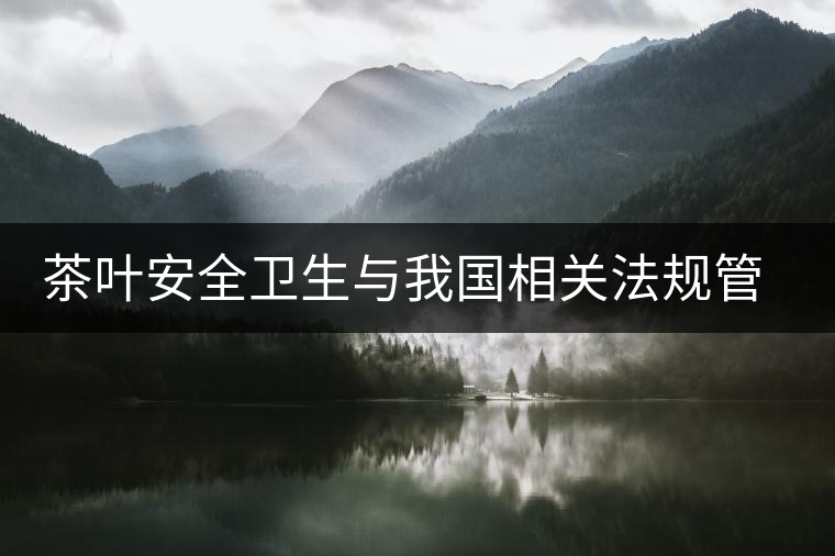 茶葉安全衛(wèi)生與我國(guó)相關(guān)法規(guī)管理體系簡(jiǎn)述(肆) 茶葉安全衛(wèi)生與我國(guó)相關(guān)法規(guī)管理體系簡(jiǎn)述(肆)