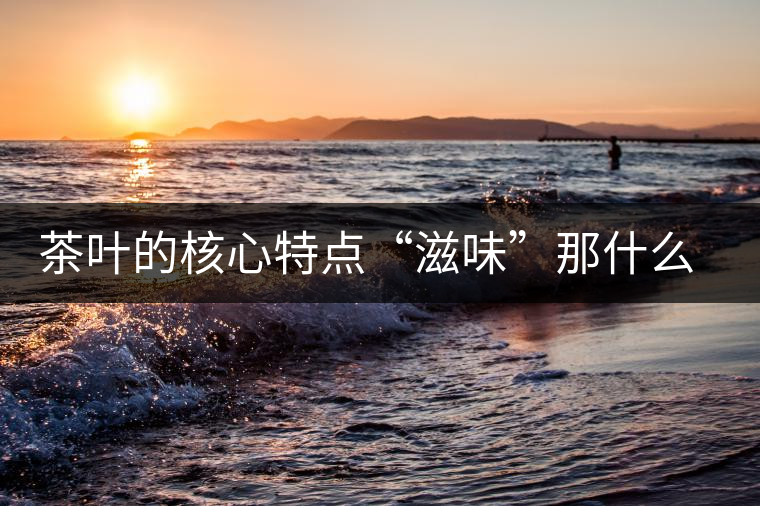 茶葉的核心特點“滋味”那什么秘密? 茶葉的核心特點“滋味”那什么秘密?