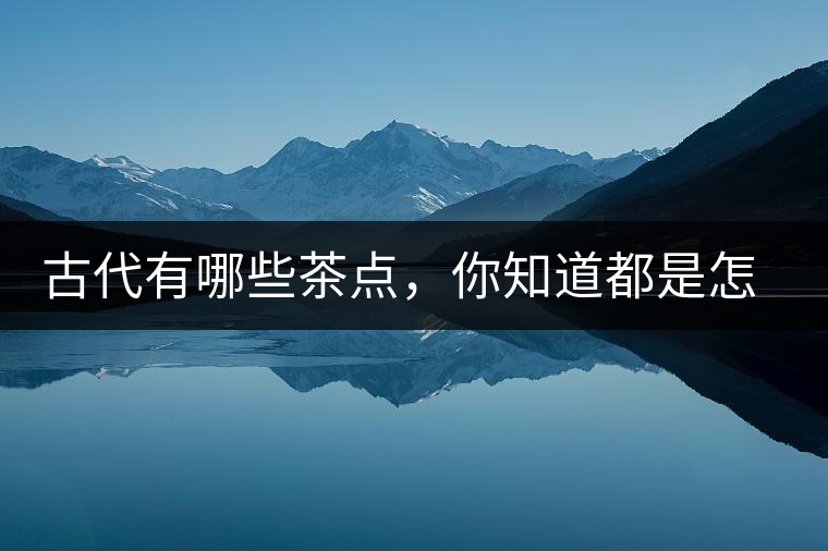 古代有哪些茶點(diǎn)，你知道都是怎么制作的嗎？