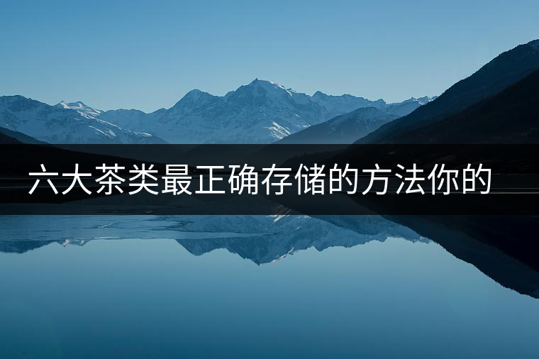 六大茶類(lèi)最正確存儲(chǔ)的方法你的茶葉儲(chǔ)存對(duì)了嗎？