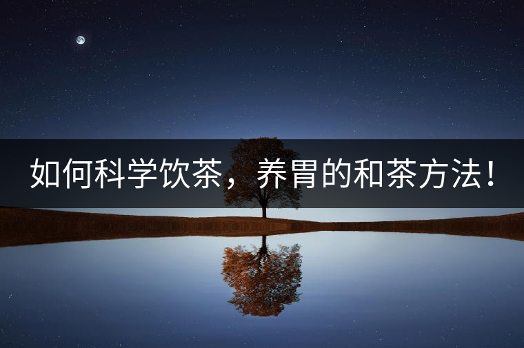 如何科學(xué)飲茶，養(yǎng)胃的和茶方法！