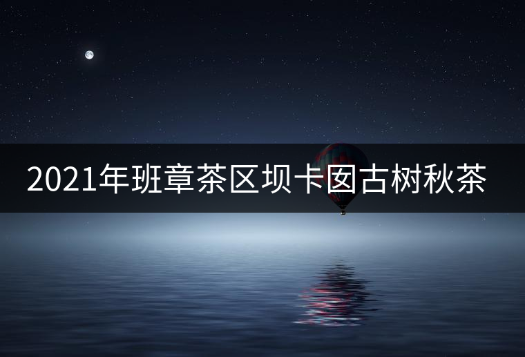 2021年班章茶區(qū)壩卡囡古樹(shù)秋茶特點(diǎn)? 2021年班章茶區(qū)壩卡囡古樹(shù)秋茶特點(diǎn)?