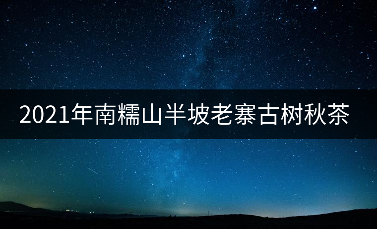 2021年南糯山半坡老寨古樹(shù)秋茶口感？