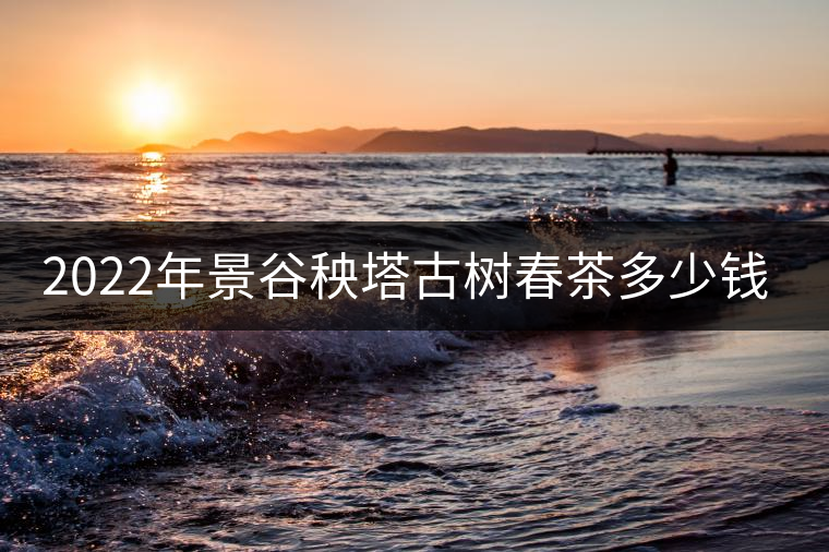 2022年景谷秧塔古樹(shù)春茶多少錢(qián)一公斤? 2022年景谷秧塔古樹(shù)春茶多少錢(qián)一公斤?