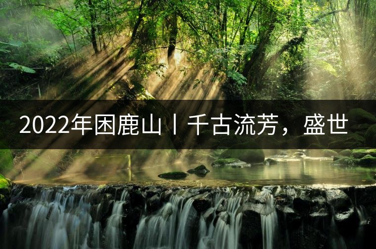 2022年困鹿山丨千古流芳，盛世奢享