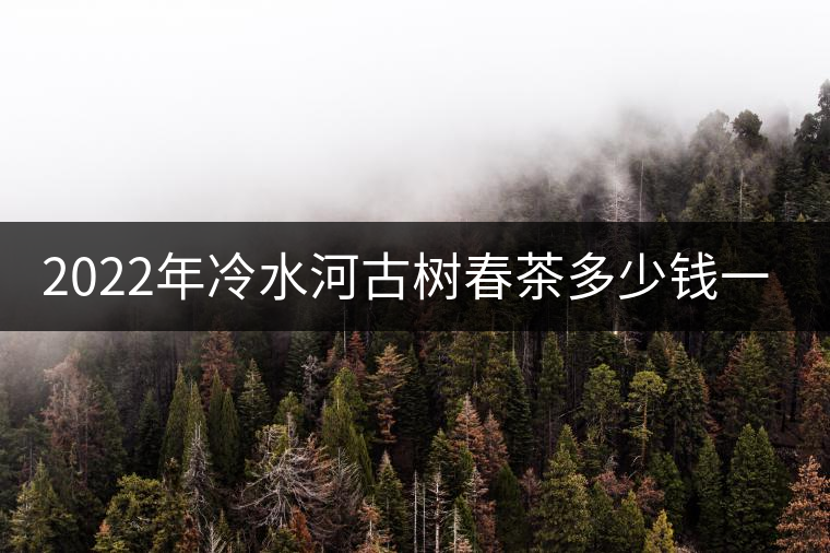 2022年冷水河古樹春茶多少錢一公斤？