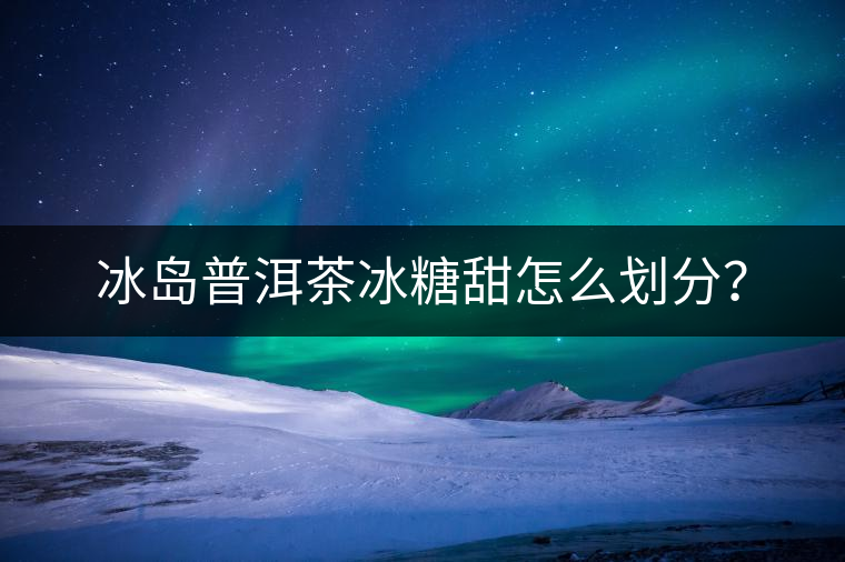 冰島普洱茶冰糖甜怎么劃分? 冰島普洱茶冰糖甜怎么劃分?