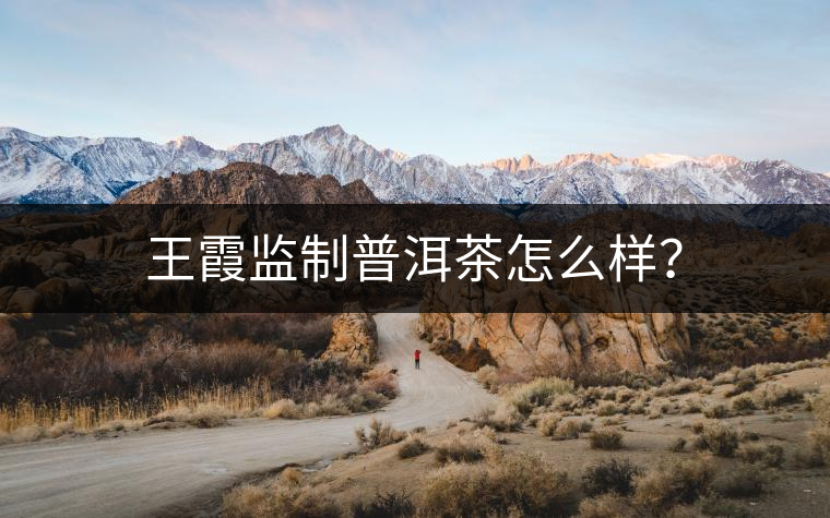 王霞監(jiān)制普洱茶怎么樣？