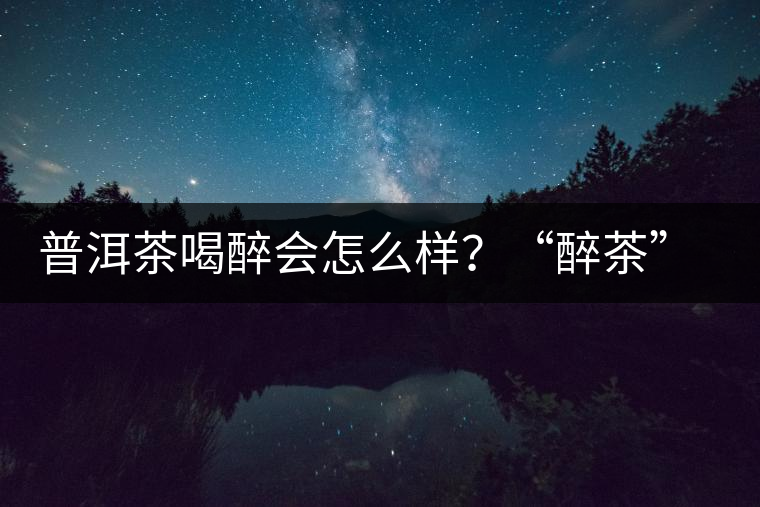 普洱茶喝醉會(huì)怎么樣？“醉茶”的原因及解法