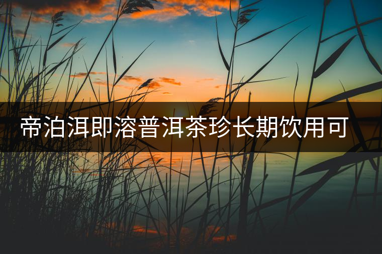 帝泊洱即溶普洱茶珍長期飲用可降三高，別說我沒有告訴你~