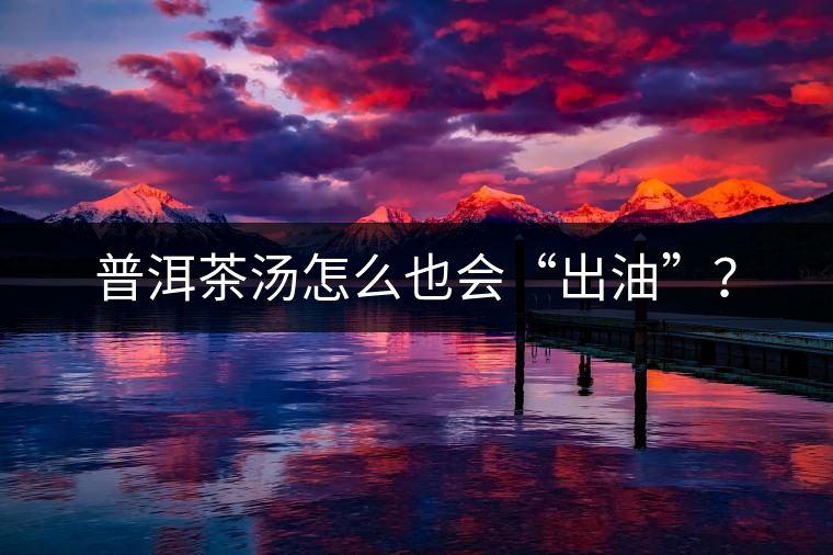 普洱茶湯怎么也會(huì)“出油”？