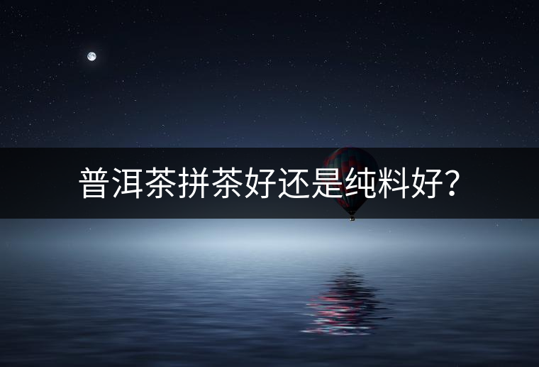 普洱茶拼茶好還是純料好? 普洱茶拼茶好還是純料好?