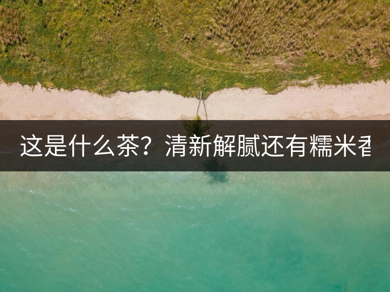 這是什么茶？清新解膩還有糯米香！