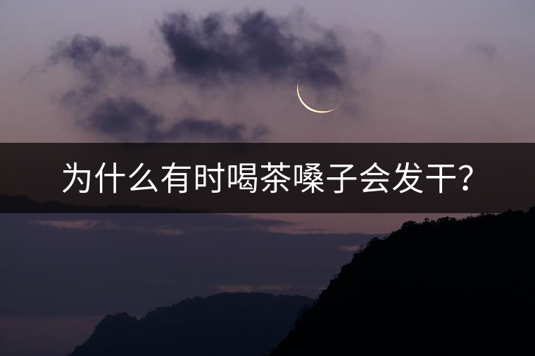 為什么有時(shí)喝茶嗓子會(huì)發(fā)干? 為什么有時(shí)喝茶嗓子會(huì)發(fā)干?