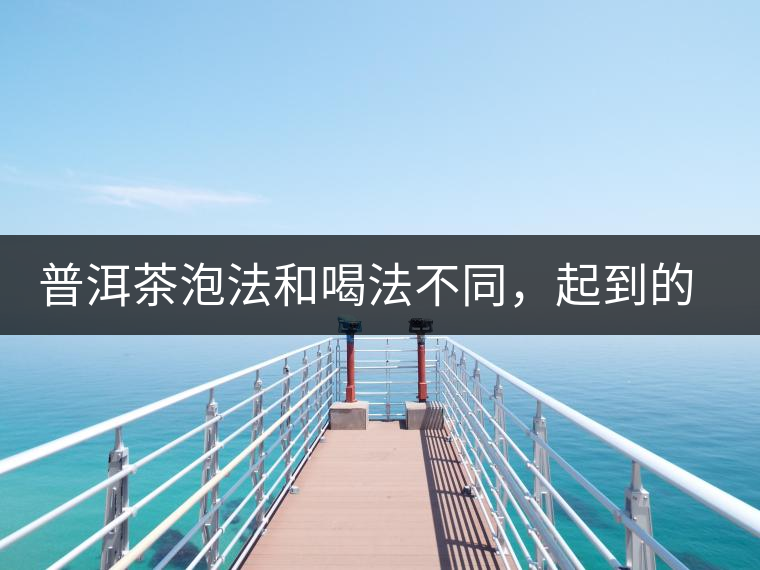 普洱茶泡法和喝法不同，起到的效果差異大