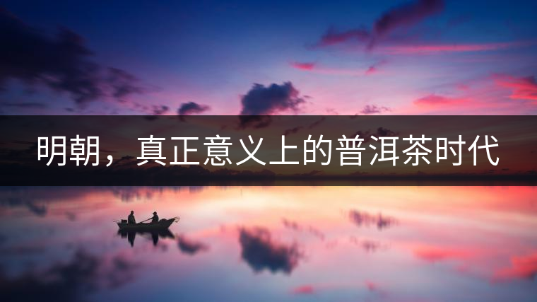 明朝，真正意義上的普洱茶時(shí)代