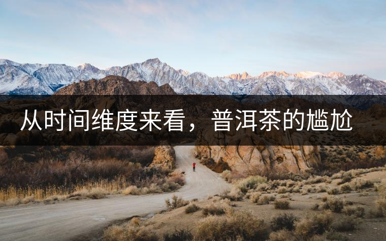 從時(shí)間維度來(lái)看，普洱茶的尷尬期并不可怕