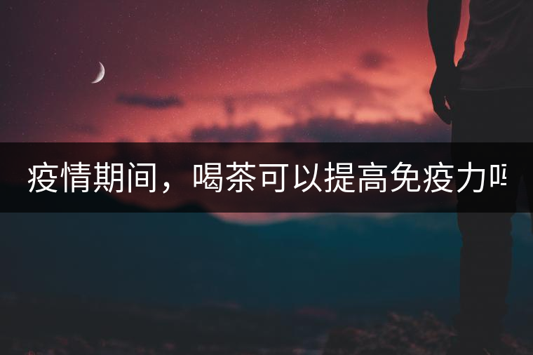 疫情期間，喝茶可以提高免疫力嗎？