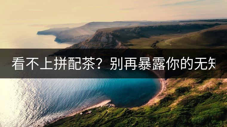 看不上拼配茶？別再暴露你的無(wú)知了！