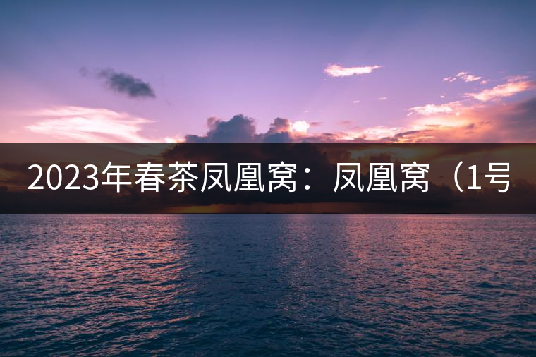 2023年春茶鳳凰窩：鳳凰窩（1號(hào)）20000-25000元／公斤；鳳凰窩（2號(hào)）2000-3000元／公斤；古樹：3000-5000元／公斤；鳳凰山混采古樹茶1000-2000元／公斤；鳳凰山精選古樹茶3000-5000元／公斤